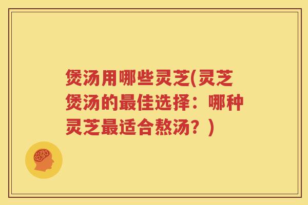 煲汤用哪些灵芝(灵芝煲汤的佳选择：哪种灵芝适合熬汤？)