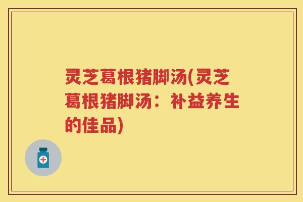 灵芝葛根猪脚汤(灵芝葛根猪脚汤：补益养生的佳品)