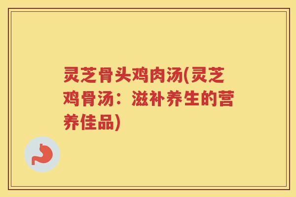 灵芝骨头鸡肉汤(灵芝鸡骨汤：滋补养生的营养佳品)