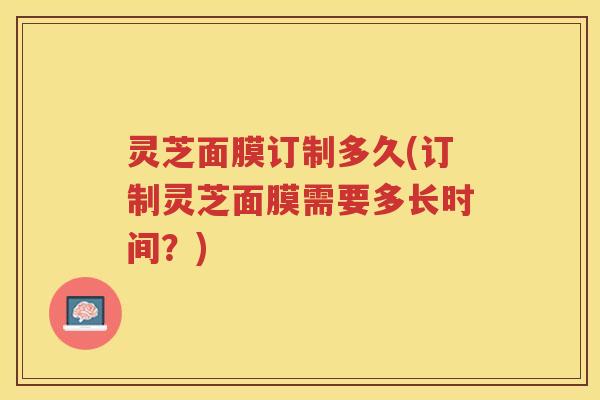 灵芝面膜订制多久(订制灵芝面膜需要多长时间？)