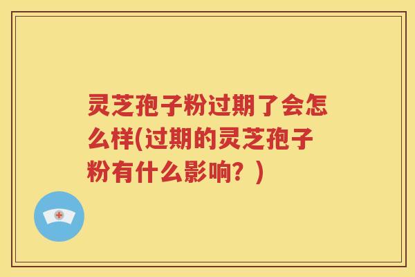 灵芝孢子粉过期了会怎么样(过期的灵芝孢子粉有什么影响？)