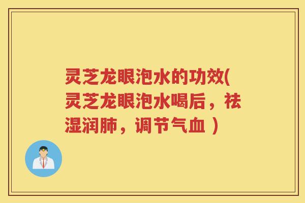 灵芝龙眼泡水的功效(灵芝龙眼泡水喝后，祛湿润肺，调节气血 )