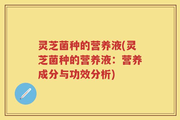 灵芝菌种的营养液(灵芝菌种的营养液：营养成分与功效分析)