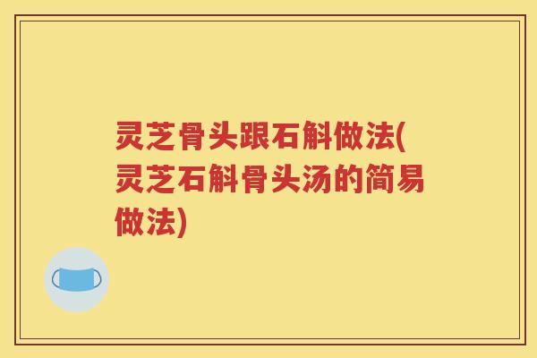 灵芝骨头跟石斛做法(灵芝石斛骨头汤的简易做法)