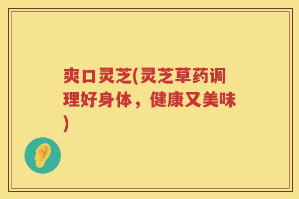 爽口灵芝(灵芝草药调理好身体，健康又美味)