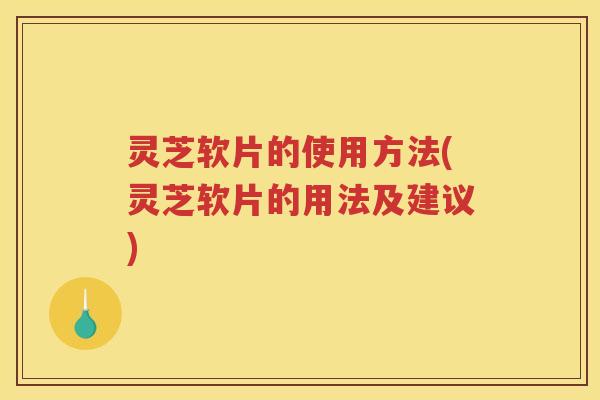 灵芝软片的使用方法(灵芝软片的用法及建议)