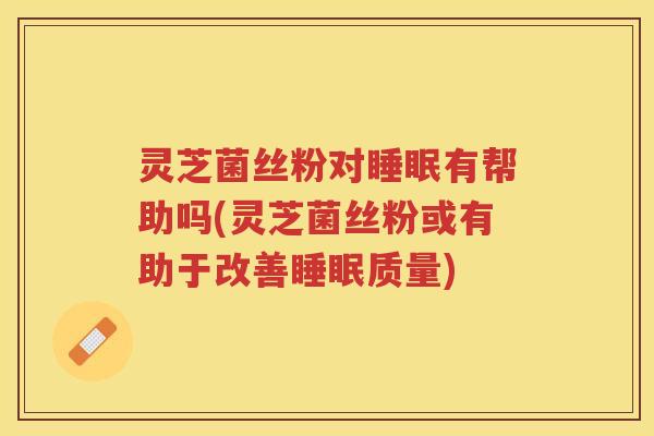 灵芝菌丝粉对睡眠有帮助吗(灵芝菌丝粉或有助于改善睡眠质量)