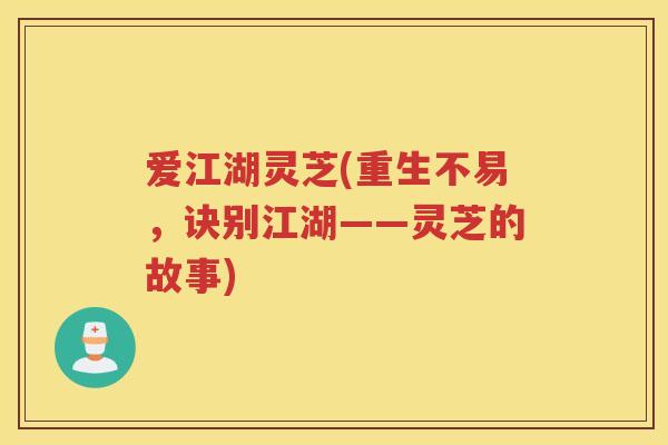 爱江湖灵芝(重生不易,诀别江湖——灵芝的故事) 爱江湖灵芝(重生不易,诀别江湖——灵芝的故事)