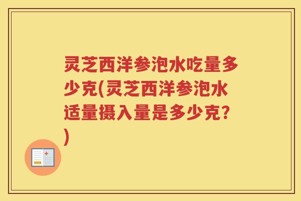 灵芝西洋参泡水吃量多少克(灵芝西洋参泡水适量摄入量是多少克？)