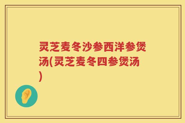 灵芝麦冬沙参西洋参煲汤(灵芝麦冬四参煲汤)