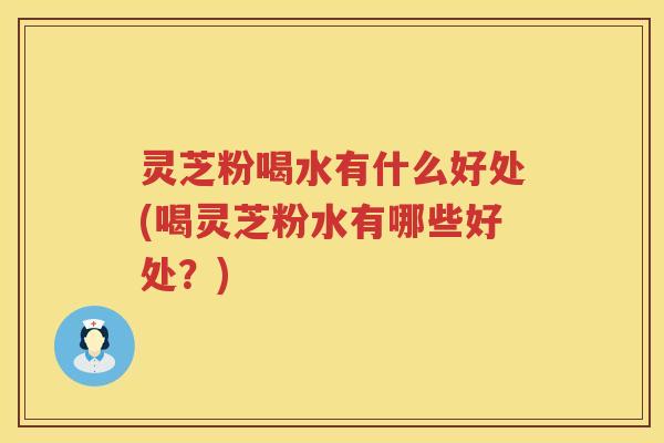 灵芝粉喝水有什么好处(喝灵芝粉水有哪些好处？)