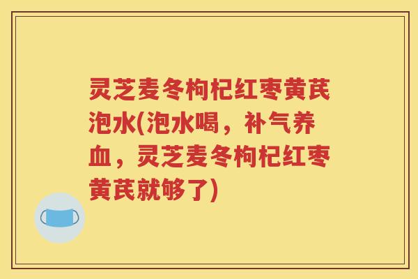 灵芝麦冬枸杞红枣黄芪泡水(泡水喝，补气养血，灵芝麦冬枸杞红枣黄芪就够了)