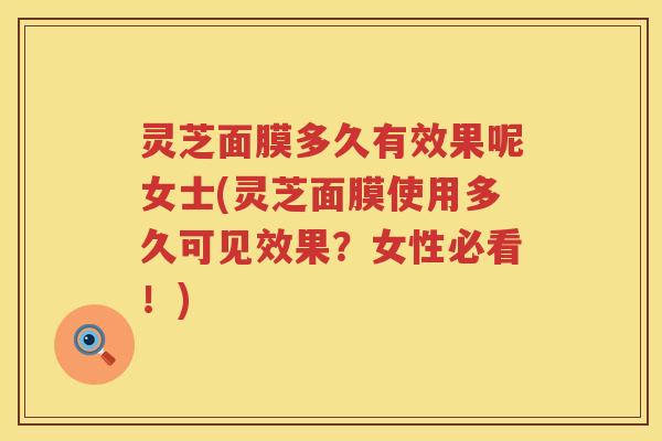 灵芝面膜多久有效果呢女士(灵芝面膜使用多久可见效果?女性必看!) 灵芝面膜多久有效果呢女士(灵芝面膜使用多久可见效果?女性必看!)