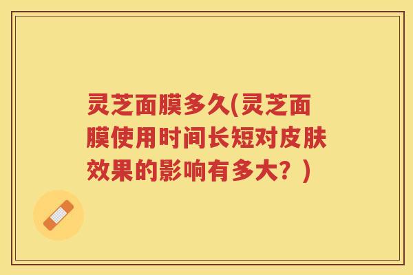 灵芝面膜多久(灵芝面膜使用时间长短对效果的影响有多大？)
