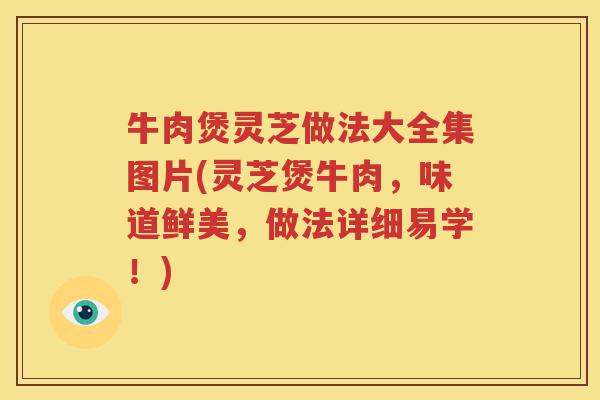 牛肉煲灵芝做法大全集图片(灵芝煲牛肉,味道鲜美,做法详细易学!) 牛肉煲灵芝做法大全集图片(灵芝煲牛肉,味道鲜美,做法详细易学!)