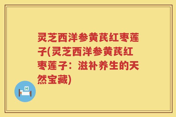 灵芝西洋参黄芪红枣莲子(灵芝西洋参黄芪红枣莲子：滋补养生的天然宝藏)