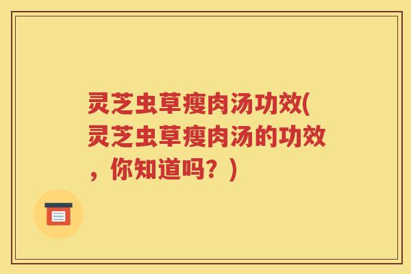 灵芝虫草瘦肉汤功效(灵芝虫草瘦肉汤的功效，你知道吗？)