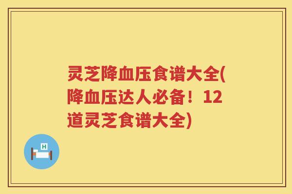 灵芝降血压食谱大全(降血压达人必备！12道灵芝食谱大全)