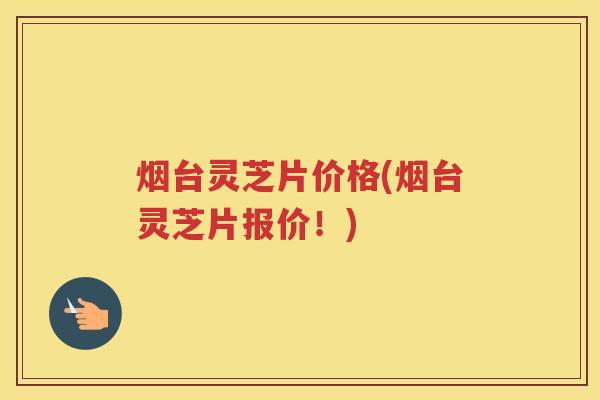 烟台灵芝片价格(烟台灵芝片报价！)