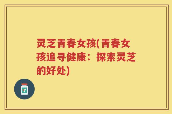 灵芝青春女孩(青春女孩追寻健康：探索灵芝的好处)