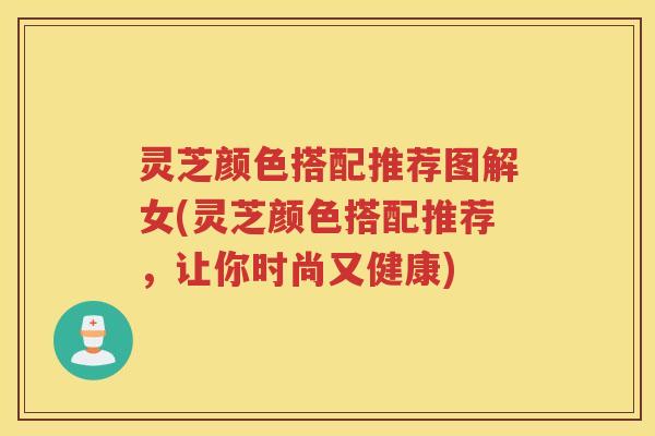 灵芝颜色搭配推荐图解女(灵芝颜色搭配推荐，让你时尚又健康)