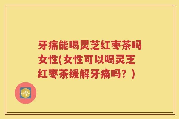 牙痛能喝灵芝红枣茶吗女性(女性可以喝灵芝红枣茶缓解牙痛吗?) 牙痛能喝灵芝红枣茶吗女性(女性可以喝灵芝红枣茶缓解牙痛吗?)