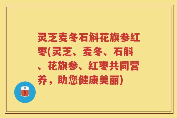 灵芝麦冬石斛花旗参红枣(灵芝、麦冬、石斛、花旗参、红枣共同营养，助您健康美丽)