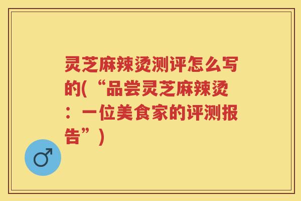 灵芝麻辣烫测评怎么写的(“品尝灵芝麻辣烫：一位美食家的评测报告”)
