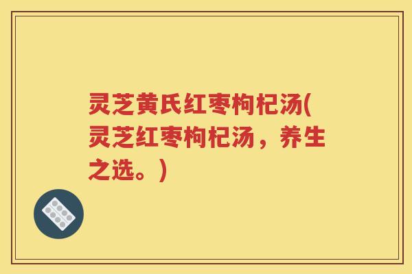 灵芝黄氏红枣枸杞汤(灵芝红枣枸杞汤，养生之选。)