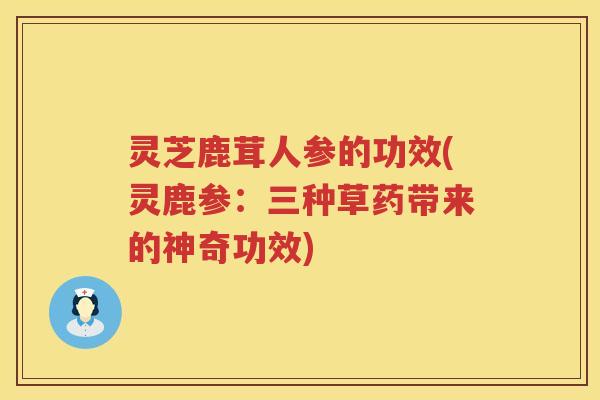 灵芝鹿茸人参的功效(灵鹿参：三种草药带来的神奇功效)