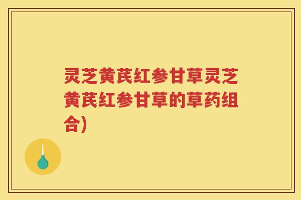 灵芝黄芪红参甘草灵芝黄芪红参甘草的草药组合)