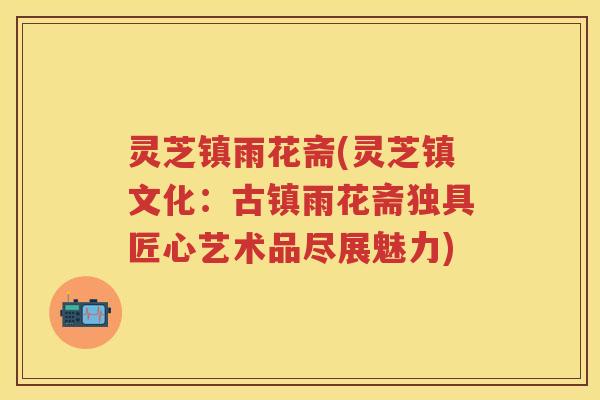 灵芝镇雨花斋(灵芝镇文化：古镇雨花斋独具匠心艺术品尽展魅力)