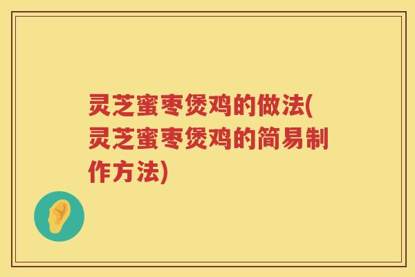 灵芝蜜枣煲鸡的做法(灵芝蜜枣煲鸡的简易制作方法)