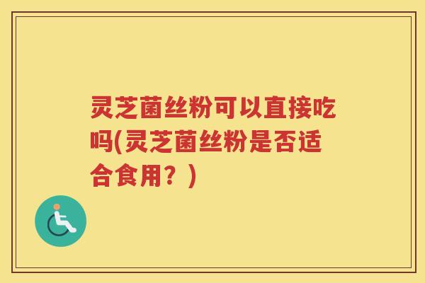 灵芝菌丝粉可以直接吃吗(灵芝菌丝粉是否适合食用？)