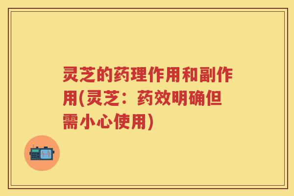 灵芝的药理作用和副作用(灵芝：药效明确但需小心使用)