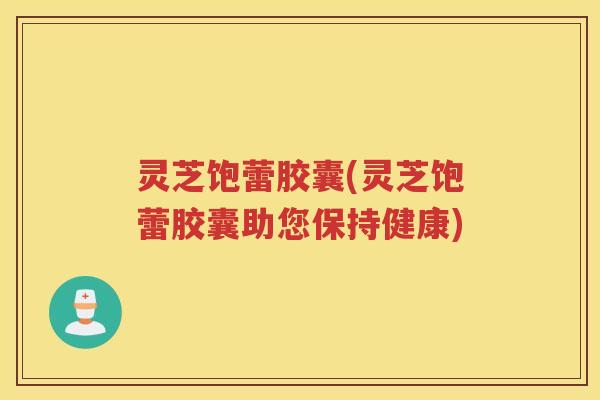 灵芝饱蕾胶囊(灵芝饱蕾胶囊助您保持健康)