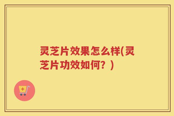 灵芝片效果怎么样(灵芝片功效如何?) 灵芝片效果怎么样(灵芝片功效如何?)