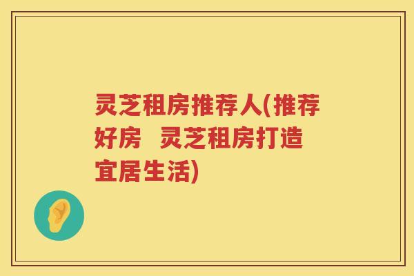 灵芝租房推荐人(推荐好房  灵芝租房打造宜居生活)