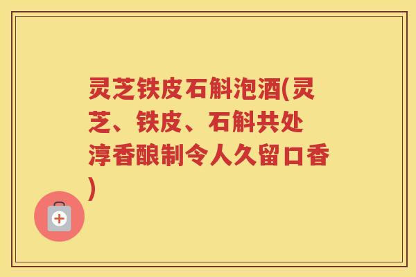 灵芝铁皮石斛泡酒(灵芝、铁皮、石斛共处 淳香酿制令人久留口香) 灵芝铁皮石斛泡酒(灵芝、铁皮、石斛共处 淳香酿制令人久留口香)