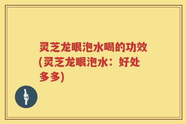 灵芝龙眼泡水喝的功效(灵芝龙眼泡水：好处多多)