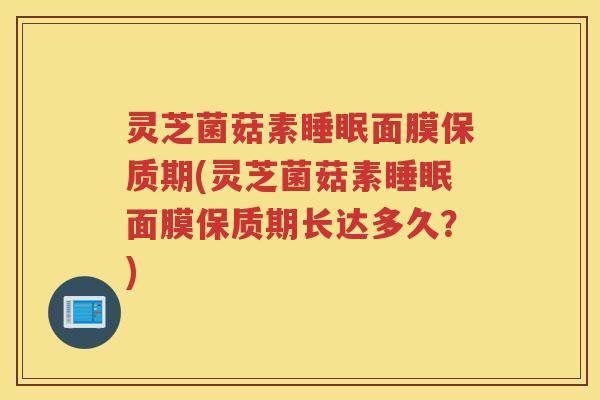 灵芝菌菇素睡眠面膜保质期(灵芝菌菇素睡眠面膜保质期长达多久？)