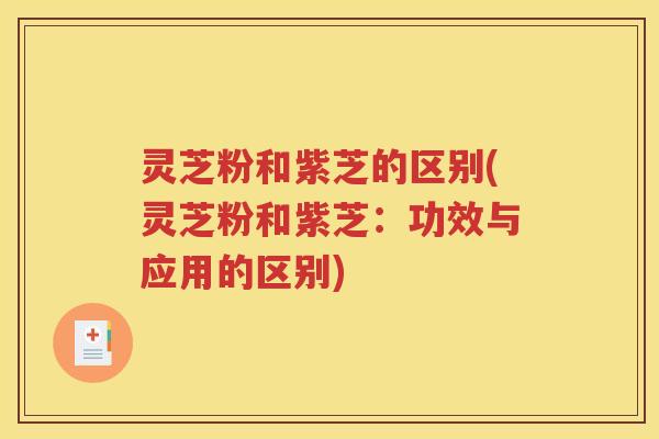 灵芝粉和紫芝的区别(灵芝粉和紫芝:功效与应用的区别) 灵芝粉和紫芝的区别(灵芝粉和紫芝:功效与应用的区别)