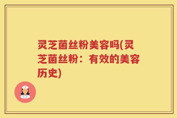 灵芝菌丝粉美容吗(灵芝菌丝粉：有效的美容历史)