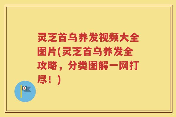 灵芝首乌养发视频大全图片(灵芝首乌养发全攻略，分类图解一网打尽！)