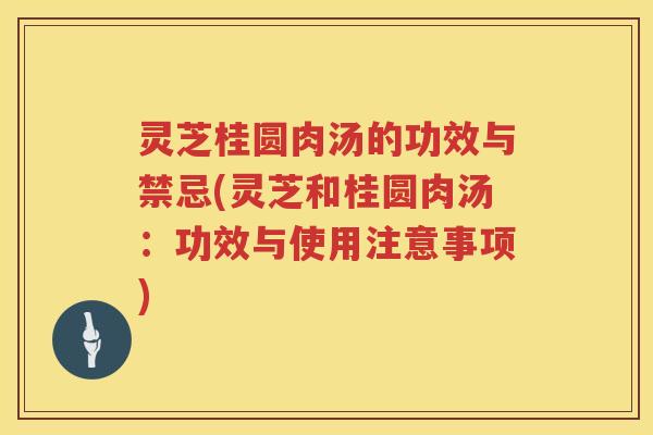 灵芝桂圆肉汤的功效与禁忌(灵芝和桂圆肉汤：功效与使用注意事项)