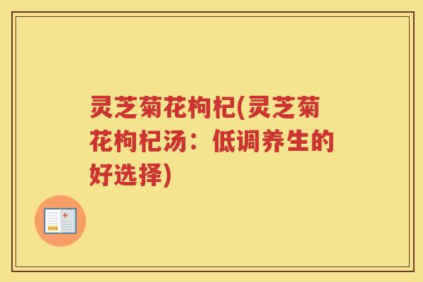 灵芝菊花枸杞(灵芝菊花枸杞汤：低调养生的好选择)