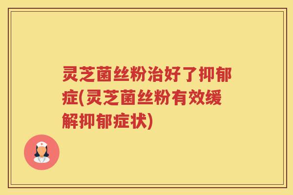 灵芝菌丝粉好了症(灵芝菌丝粉有效缓解症状) 灵芝菌丝粉好了症(灵芝菌丝粉有效缓解症状)