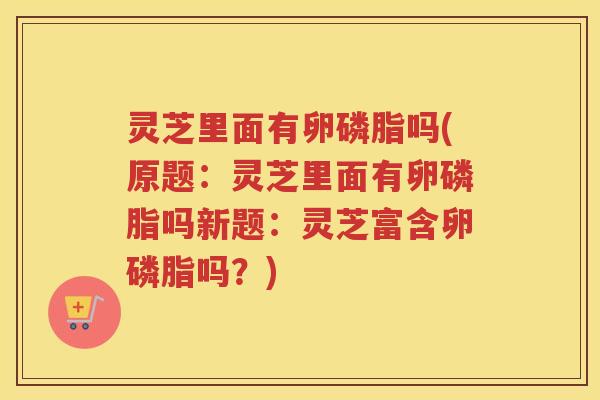 灵芝里面有卵磷脂吗(原题：灵芝里面有卵磷脂吗新题：灵芝富含卵磷脂吗？)