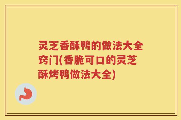 灵芝香酥鸭的做法大全窍门(香脆可口的灵芝酥烤鸭做法大全)