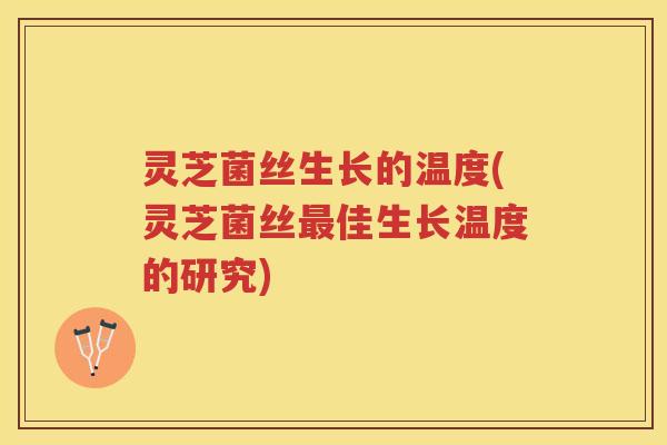 灵芝菌丝生长的温度(灵芝菌丝最佳生长温度的研究)